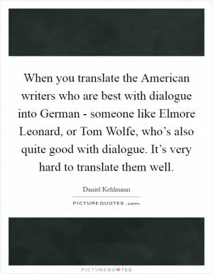 When you translate the American writers who are best with dialogue into German - someone like Elmore Leonard, or Tom Wolfe, who’s also quite good with dialogue. It’s very hard to translate them well Picture Quote #1