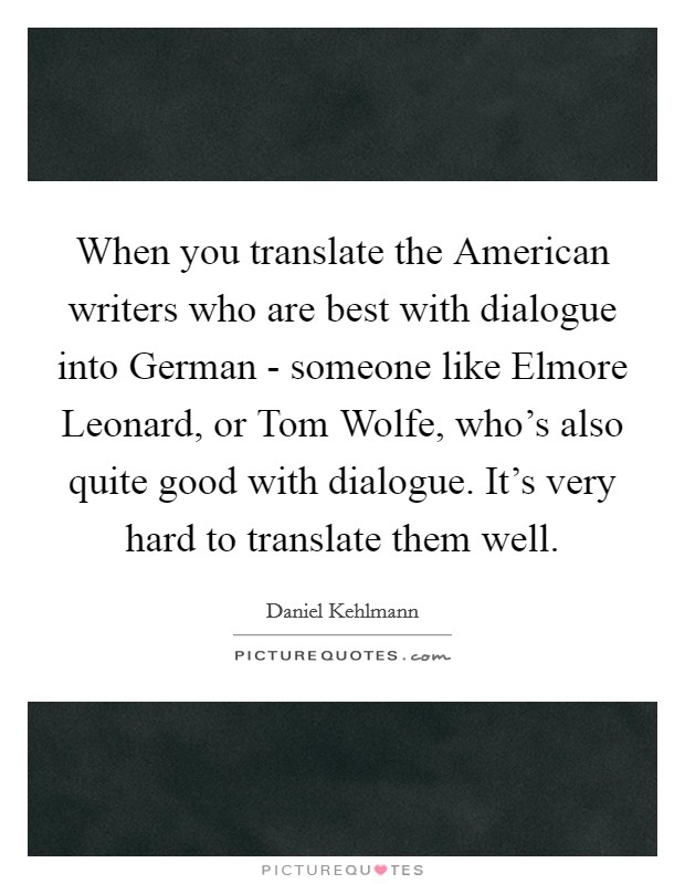 When you translate the American writers who are best with dialogue into German - someone like Elmore Leonard, or Tom Wolfe, who's also quite good with dialogue. It's very hard to translate them well. Picture Quote #1