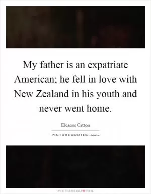 My father is an expatriate American; he fell in love with New Zealand in his youth and never went home Picture Quote #1