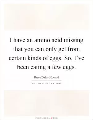 I have an amino acid missing that you can only get from certain kinds of eggs. So, I’ve been eating a few eggs Picture Quote #1