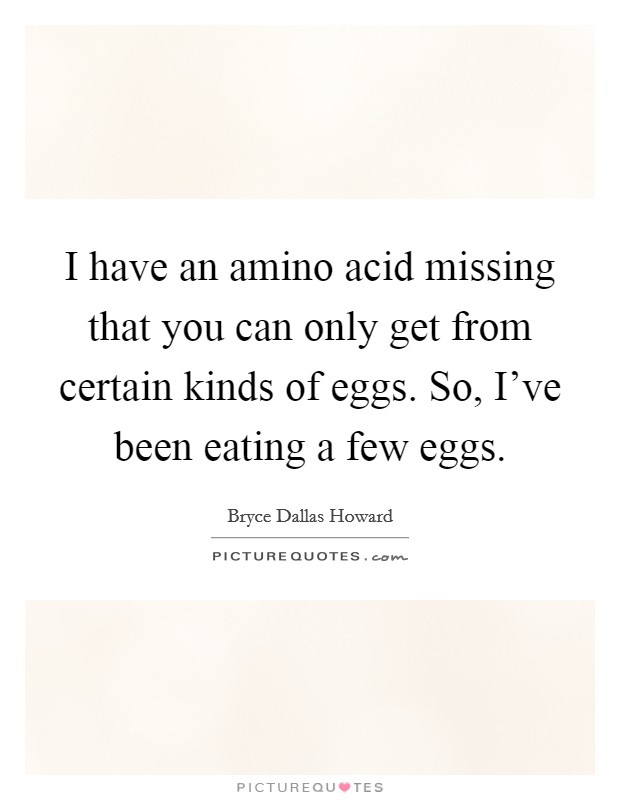 I have an amino acid missing that you can only get from certain kinds of eggs. So, I've been eating a few eggs. Picture Quote #1