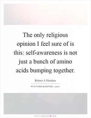 The only religious opinion I feel sure of is this: self-awareness is not just a bunch of amino acids bumping together Picture Quote #1