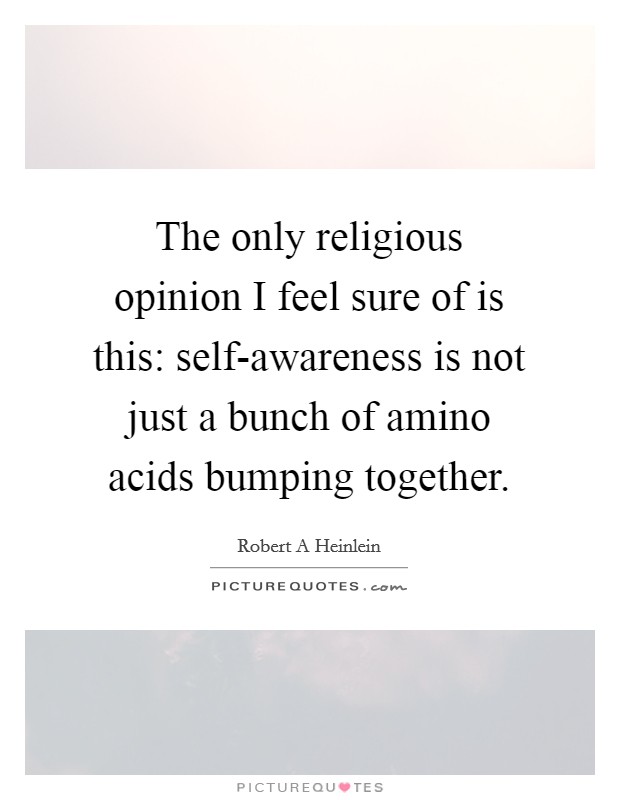 The only religious opinion I feel sure of is this: self-awareness is not just a bunch of amino acids bumping together. Picture Quote #1