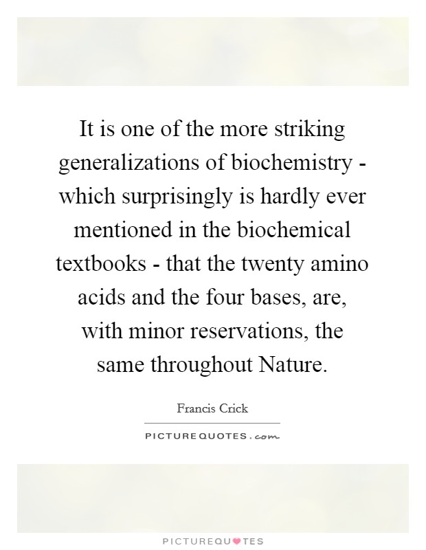 It is one of the more striking generalizations of biochemistry - which surprisingly is hardly ever mentioned in the biochemical textbooks - that the twenty amino acids and the four bases, are, with minor reservations, the same throughout Nature. Picture Quote #1