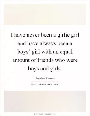 I have never been a girlie girl and have always been a boys’ girl with an equal amount of friends who were boys and girls Picture Quote #1