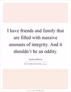 I have friends and family that are filled with massive amounts of integrity. And it shouldn’t be an oddity Picture Quote #1