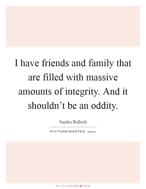 I have friends and family that are filled with massive amounts of integrity. And it shouldn't be an oddity. Picture Quote #1