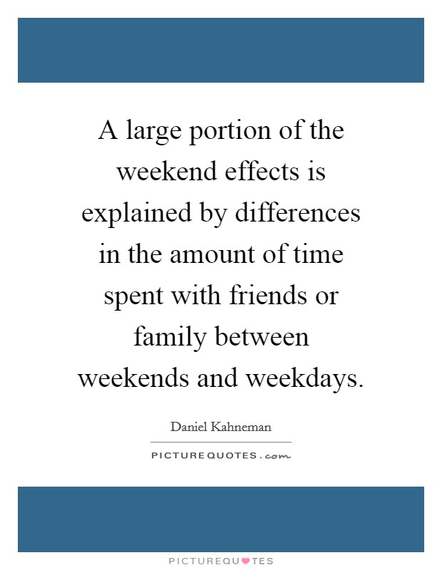 A large portion of the weekend effects is explained by differences in the amount of time spent with friends or family between weekends and weekdays. Picture Quote #1