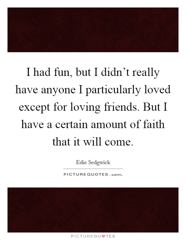 I had fun, but I didn't really have anyone I particularly loved except for loving friends. But I have a certain amount of faith that it will come. Picture Quote #1