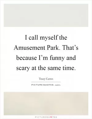 I call myself the Amusement Park. That’s because I’m funny and scary at the same time Picture Quote #1
