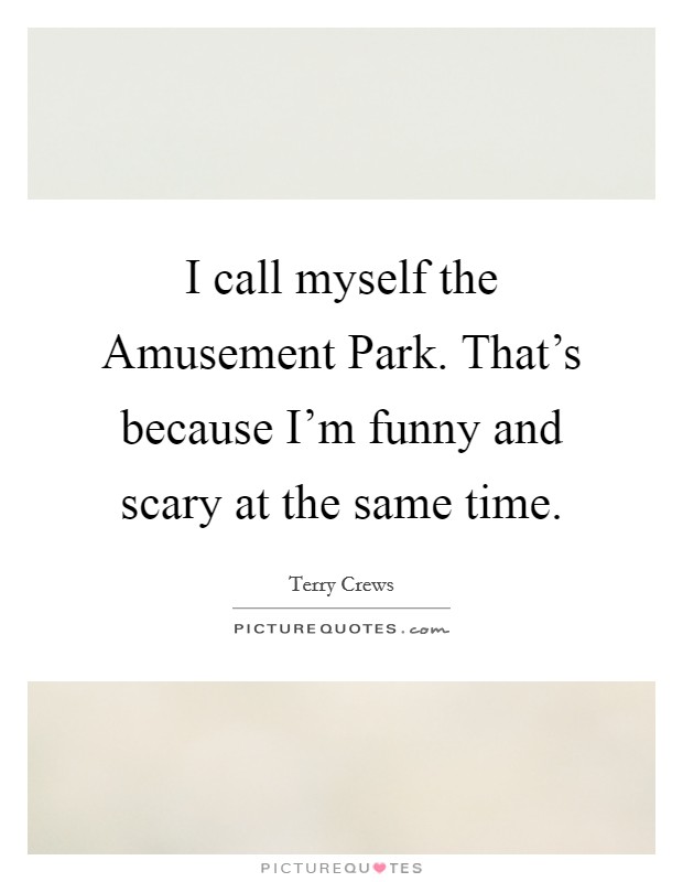 I call myself the Amusement Park. That's because I'm funny and scary at the same time. Picture Quote #1