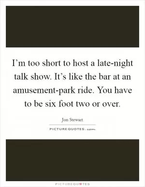 I’m too short to host a late-night talk show. It’s like the bar at an amusement-park ride. You have to be six foot two or over Picture Quote #1