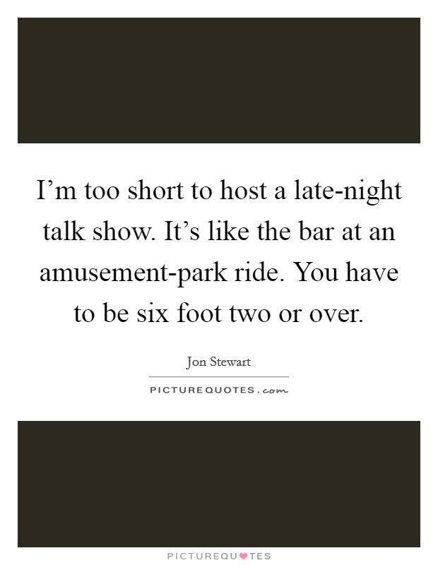 I'm too short to host a late-night talk show. It's like the bar at an amusement-park ride. You have to be six foot two or over. Picture Quote #1