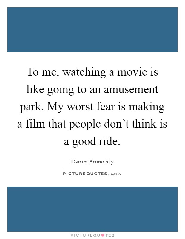 To me, watching a movie is like going to an amusement park. My worst fear is making a film that people don't think is a good ride. Picture Quote #1
