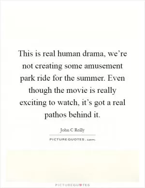 This is real human drama, we’re not creating some amusement park ride for the summer. Even though the movie is really exciting to watch, it’s got a real pathos behind it Picture Quote #1