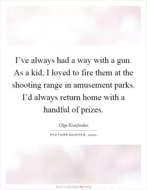 I’ve always had a way with a gun. As a kid, I loved to fire them at the shooting range in amusement parks. I’d always return home with a handful of prizes Picture Quote #1