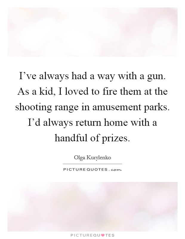 I've always had a way with a gun. As a kid, I loved to fire them at the shooting range in amusement parks. I'd always return home with a handful of prizes. Picture Quote #1