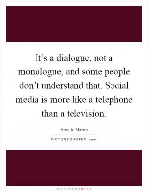 It’s a dialogue, not a monologue, and some people don’t understand that. Social media is more like a telephone than a television Picture Quote #1