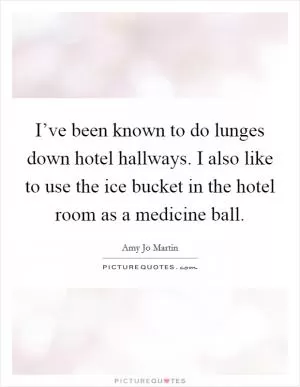 I’ve been known to do lunges down hotel hallways. I also like to use the ice bucket in the hotel room as a medicine ball Picture Quote #1