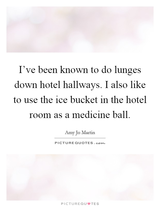 I've been known to do lunges down hotel hallways. I also like to use the ice bucket in the hotel room as a medicine ball. Picture Quote #1