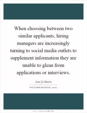 When choosing between two similar applicants, hiring managers are increasingly turning to social media outlets to supplement information they are unable to glean from applications or interviews Picture Quote #1