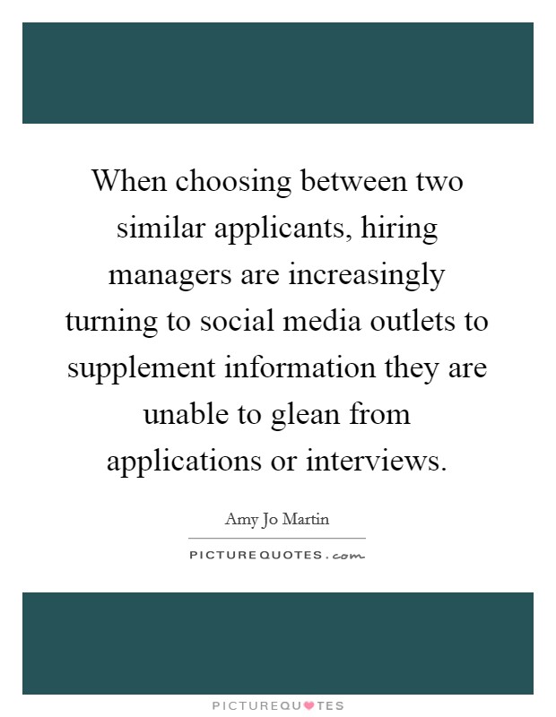 When choosing between two similar applicants, hiring managers are increasingly turning to social media outlets to supplement information they are unable to glean from applications or interviews. Picture Quote #1