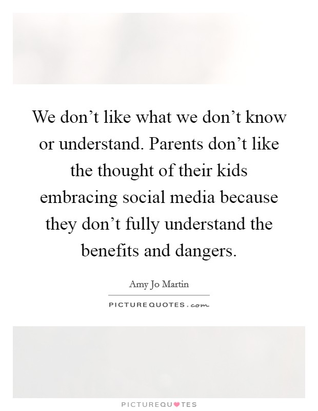 We don't like what we don't know or understand. Parents don't like the thought of their kids embracing social media because they don't fully understand the benefits and dangers. Picture Quote #1