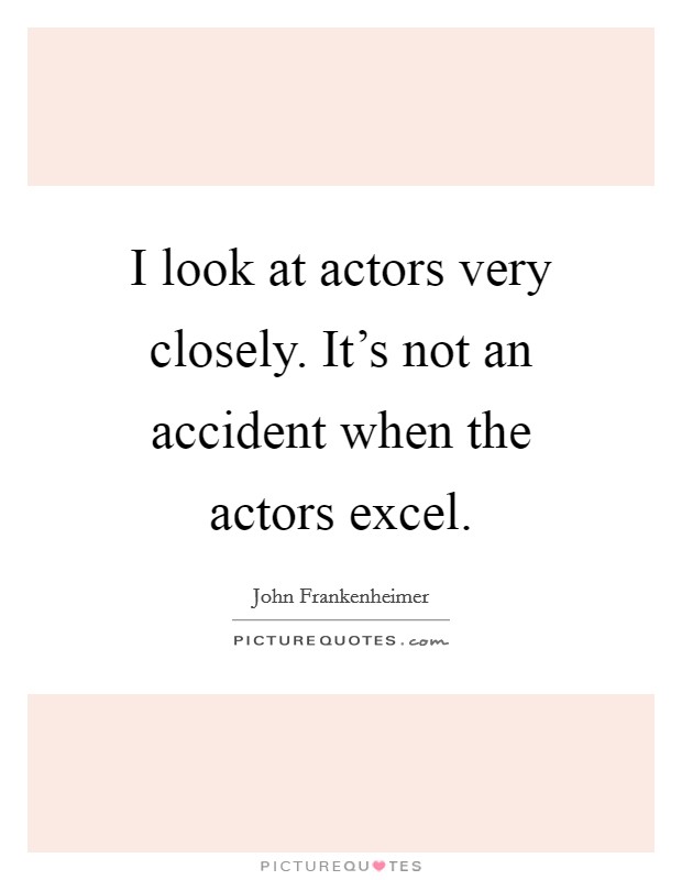 I look at actors very closely. It's not an accident when the actors excel. Picture Quote #1
