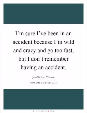 I’m sure I’ve been in an accident because I’m wild and crazy and go too fast, but I don’t remember having an accident Picture Quote #1