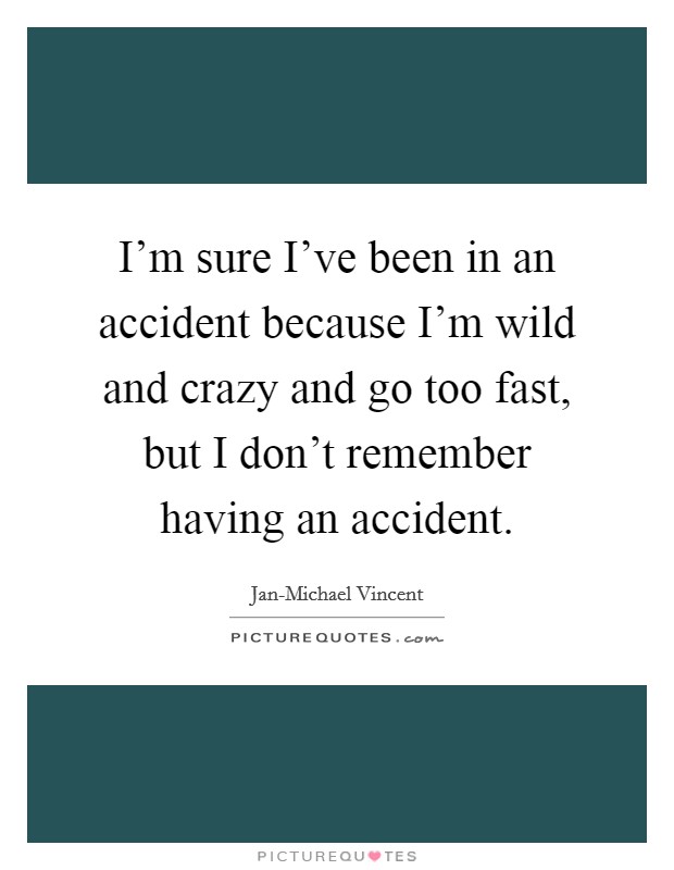 I'm sure I've been in an accident because I'm wild and crazy and go too fast, but I don't remember having an accident. Picture Quote #1