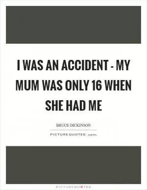 I was an accident - my mum was only 16 when she had me Picture Quote #1