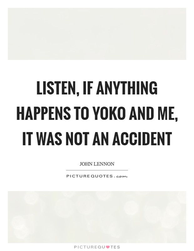 Listen, if anything happens to Yoko and me, it was not an accident Picture Quote #1