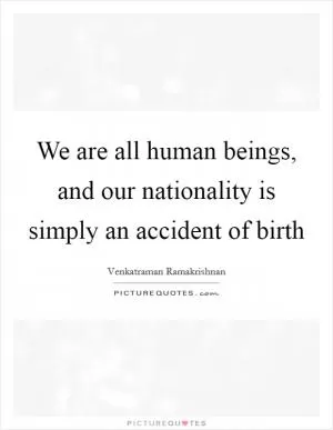 We are all human beings, and our nationality is simply an accident of birth Picture Quote #1