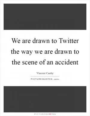We are drawn to Twitter the way we are drawn to the scene of an accident Picture Quote #1