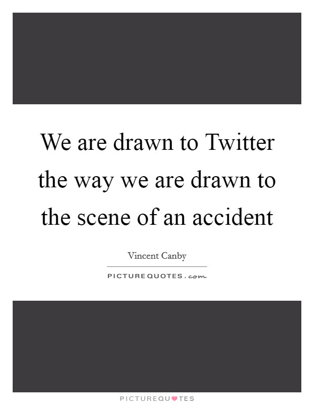 We are drawn to Twitter the way we are drawn to the scene of an accident Picture Quote #1