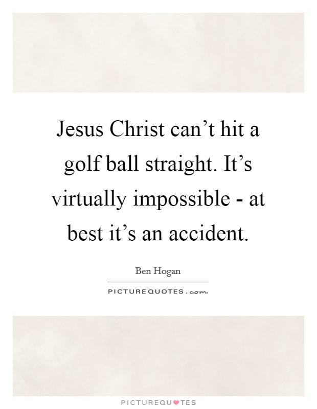 Jesus Christ can't hit a golf ball straight. It's virtually impossible - at best it's an accident. Picture Quote #1
