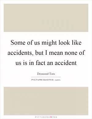 Some of us might look like accidents, but I mean none of us is in fact an accident Picture Quote #1
