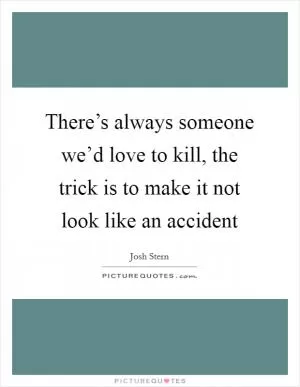 There’s always someone we’d love to kill, the trick is to make it not look like an accident Picture Quote #1