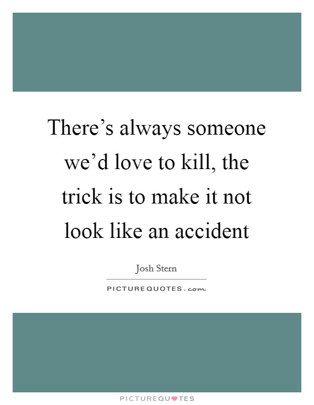 There's always someone we'd love to kill, the trick is to make it not look like an accident Picture Quote #1