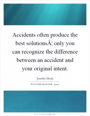 Accidents often produce the best solutionsÂ¦ only you can recognize the difference between an accident and your original intent Picture Quote #1