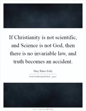 If Christianity is not scientific, and Science is not God, then there is no invariable law, and truth becomes an accident Picture Quote #1