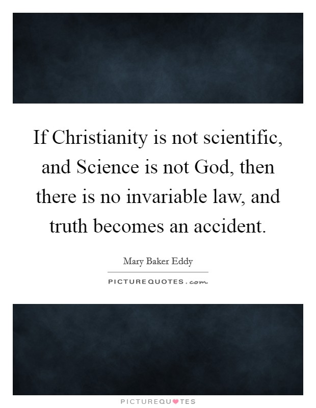If Christianity is not scientific, and Science is not God, then there is no invariable law, and truth becomes an accident. Picture Quote #1