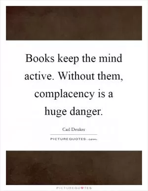 Books keep the mind active. Without them, complacency is a huge danger Picture Quote #1