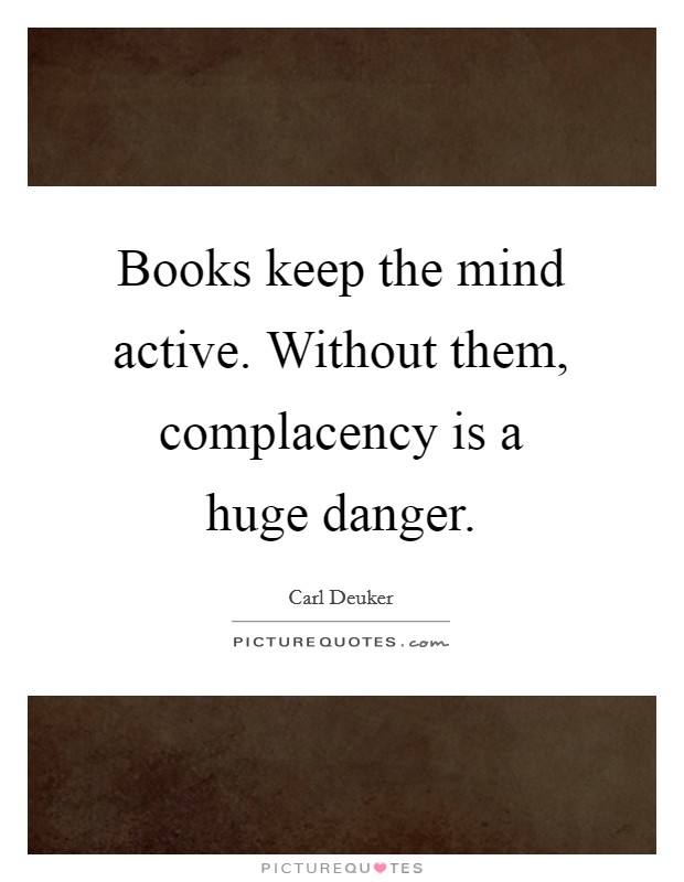 Books keep the mind active. Without them, complacency is a huge danger. Picture Quote #1