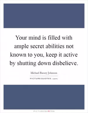 Your mind is filled with ample secret abilities not known to you, keep it active by shutting down disbelieve Picture Quote #1