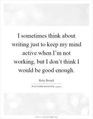 I sometimes think about writing just to keep my mind active when I’m not working, but I don’t think I would be good enough Picture Quote #1