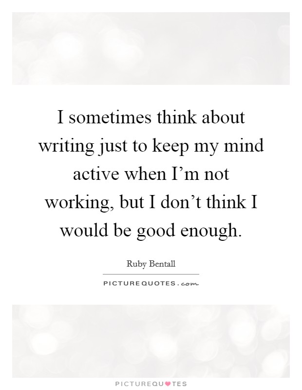 I sometimes think about writing just to keep my mind active when I'm not working, but I don't think I would be good enough. Picture Quote #1