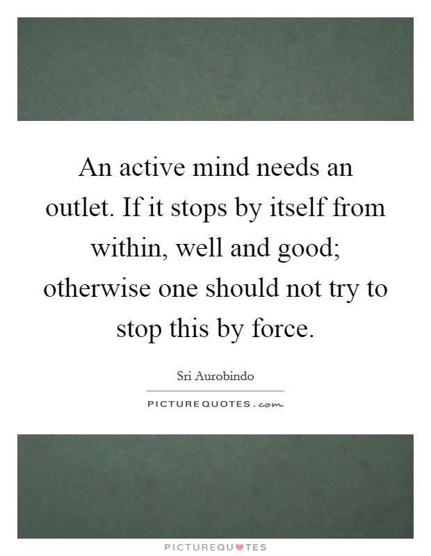 An active mind needs an outlet. If it stops by itself from within, well and good; otherwise one should not try to stop this by force. Picture Quote #1
