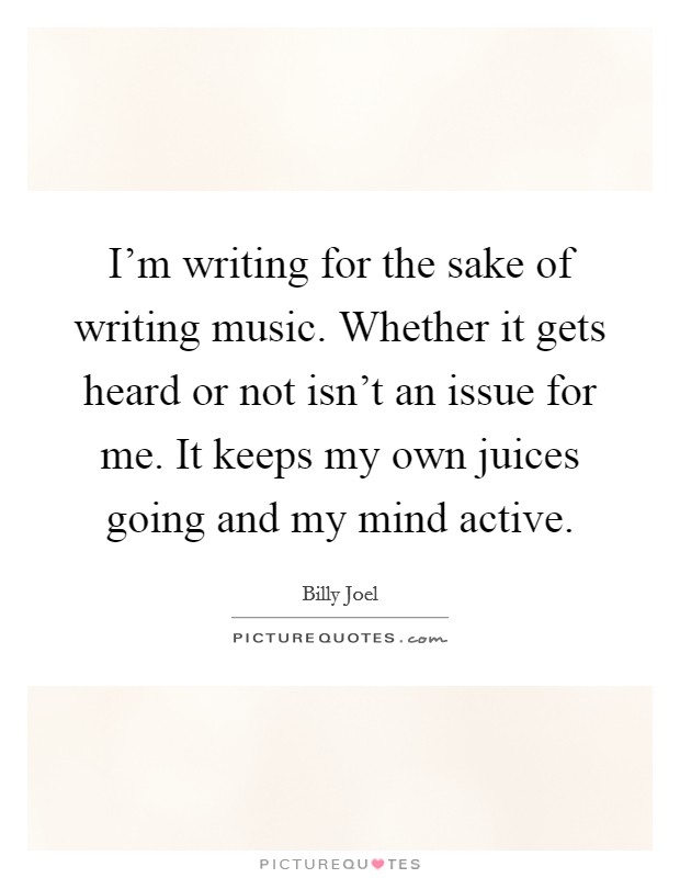 I'm writing for the sake of writing music. Whether it gets heard or not isn't an issue for me. It keeps my own juices going and my mind active. Picture Quote #1