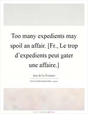 Too many expedients may spoil an affair. [Fr., Le trop d’expedients peut gater une affaire.] Picture Quote #1